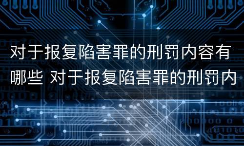 对于报复陷害罪的刑罚内容有哪些 对于报复陷害罪的刑罚内容有哪些规定