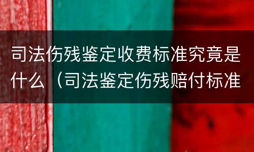 司法伤残鉴定收费标准究竟是什么（司法鉴定伤残赔付标准）