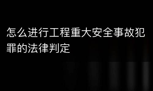 怎么进行工程重大安全事故犯罪的法律判定