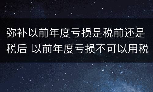 弥补以前年度亏损是税前还是税后 以前年度亏损不可以用税前利润弥补