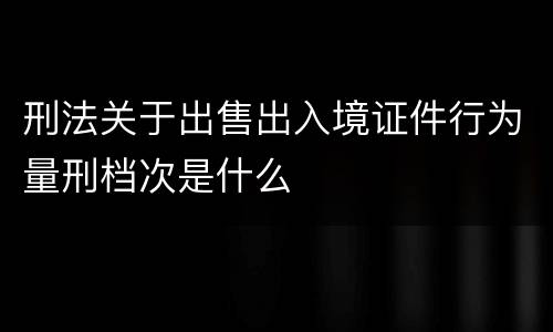 刑法关于出售出入境证件行为量刑档次是什么