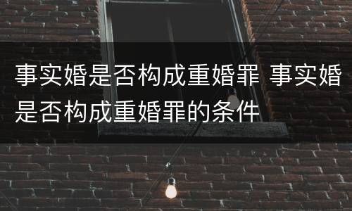 事实婚是否构成重婚罪 事实婚是否构成重婚罪的条件