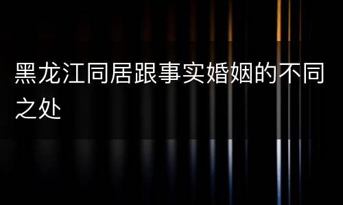 黑龙江同居跟事实婚姻的不同之处