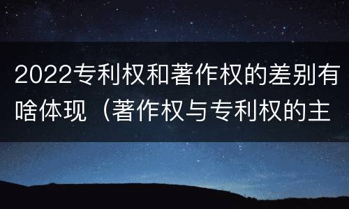 2022专利权和著作权的差别有啥体现（著作权与专利权的主要区别）