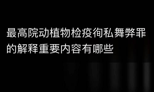 最高院动植物检疫徇私舞弊罪的解释重要内容有哪些