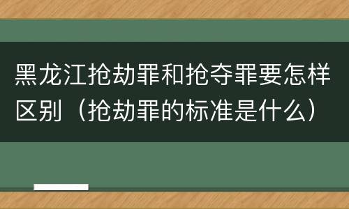 黑龙江抢劫罪和抢夺罪要怎样区别（抢劫罪的标准是什么）