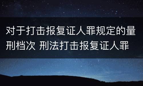 对于打击报复证人罪规定的量刑档次 刑法打击报复证人罪