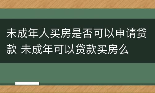 未成年人买房是否可以申请贷款 未成年可以贷款买房么