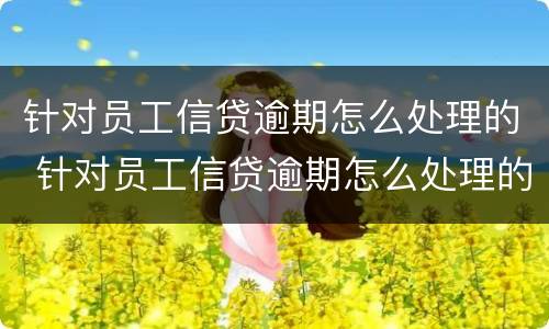 针对员工信贷逾期怎么处理的 针对员工信贷逾期怎么处理的呢