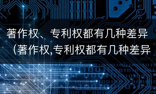 著作权、专利权都有几种差异（著作权,专利权都有几种差异）