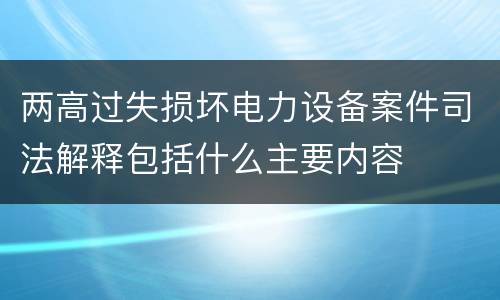 两高过失损坏电力设备案件司法解释包括什么主要内容