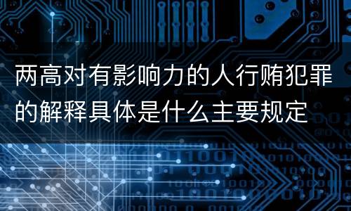两高对有影响力的人行贿犯罪的解释具体是什么主要规定