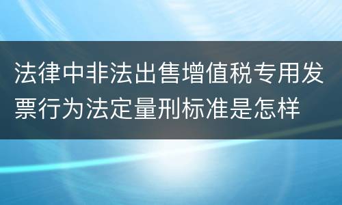 法律中非法出售增值税专用发票行为法定量刑标准是怎样
