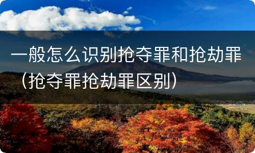 一般怎么识别抢夺罪和抢劫罪（抢夺罪抢劫罪区别）