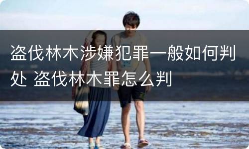 盗伐林木涉嫌犯罪一般如何判处 盗伐林木罪怎么判