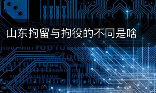 山东拘留与拘役的不同是啥