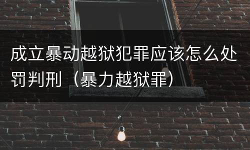 成立暴动越狱犯罪应该怎么处罚判刑（暴力越狱罪）