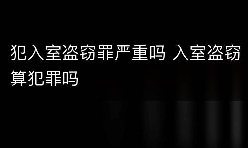 犯入室盗窃罪严重吗 入室盗窃算犯罪吗