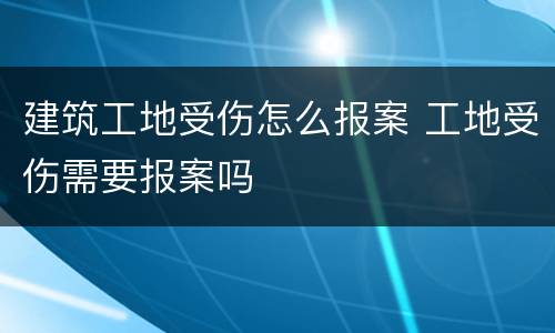 建筑工地受伤怎么报案 工地受伤需要报案吗