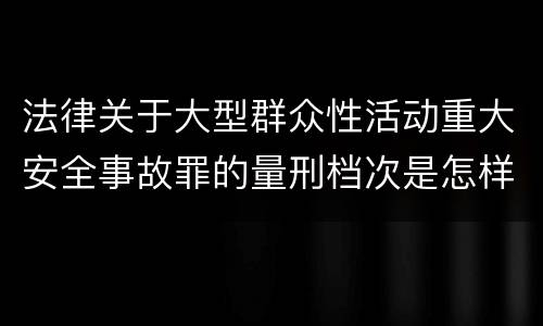 法律关于大型群众性活动重大安全事故罪的量刑档次是怎样的