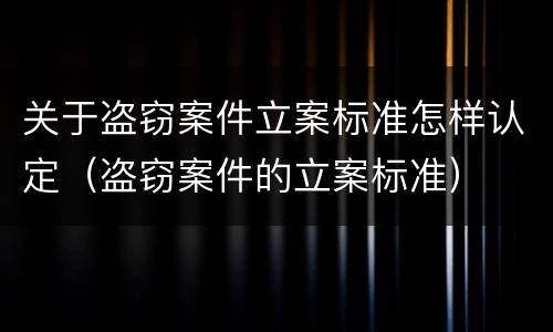 关于盗窃案件立案标准怎样认定（盗窃案件的立案标准）