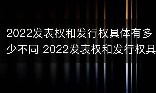 2022发表权和发行权具体有多少不同 2022发表权和发行权具体有多少不同呢