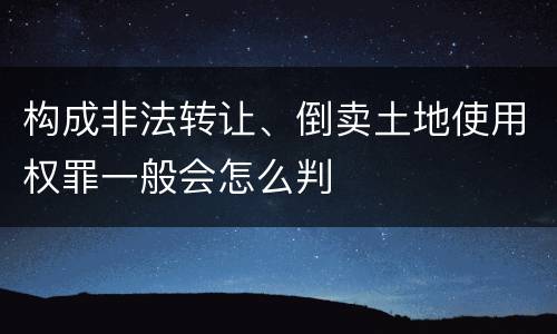 构成非法转让、倒卖土地使用权罪一般会怎么判
