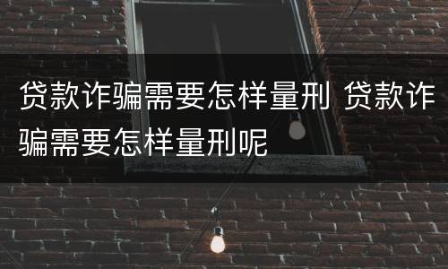 贷款诈骗需要怎样量刑 贷款诈骗需要怎样量刑呢