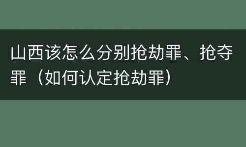 山西该怎么分别抢劫罪、抢夺罪（如何认定抢劫罪）