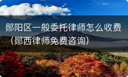 郧阳区一般委托律师怎么收费（郧西律师免费咨询）