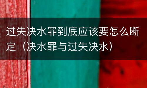 过失决水罪到底应该要怎么断定（决水罪与过失决水）