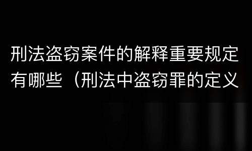 刑法盗窃案件的解释重要规定有哪些（刑法中盗窃罪的定义）