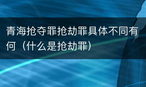 青海抢夺罪抢劫罪具体不同有何（什么是抢劫罪）