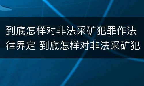 到底怎样对非法采矿犯罪作法律界定 到底怎样对非法采矿犯罪作法律界定呢