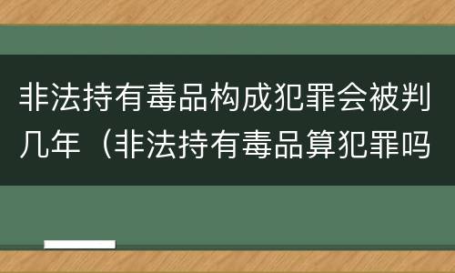 非法持有毒品构成犯罪会被判几年（非法持有毒品算犯罪吗）