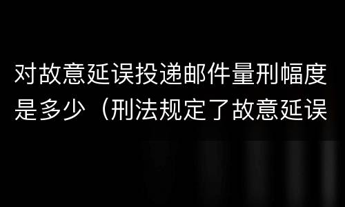 对故意延误投递邮件量刑幅度是多少（刑法规定了故意延误投递邮件罪）