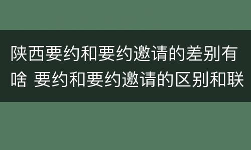 陕西要约和要约邀请的差别有啥 要约和要约邀请的区别和联系