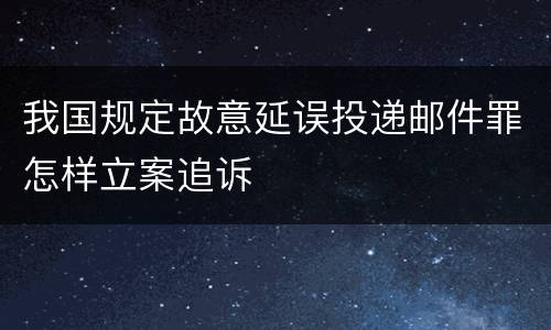 我国规定故意延误投递邮件罪怎样立案追诉