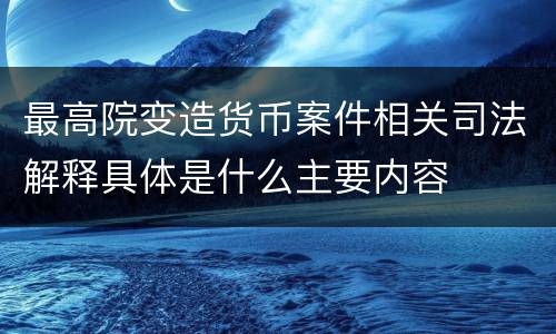 最高院变造货币案件相关司法解释具体是什么主要内容