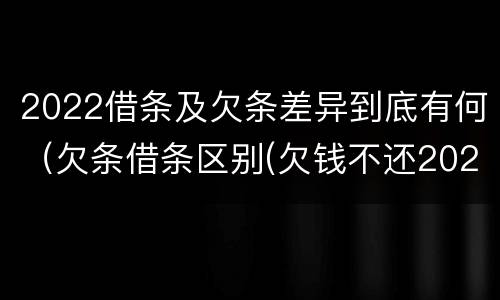 2022借条及欠条差异到底有何（欠条借条区别(欠钱不还2020年新规 - 法律之家）
