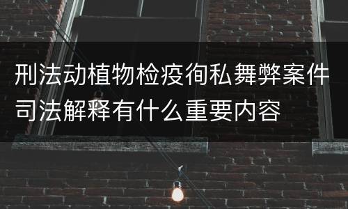 刑法动植物检疫徇私舞弊案件司法解释有什么重要内容