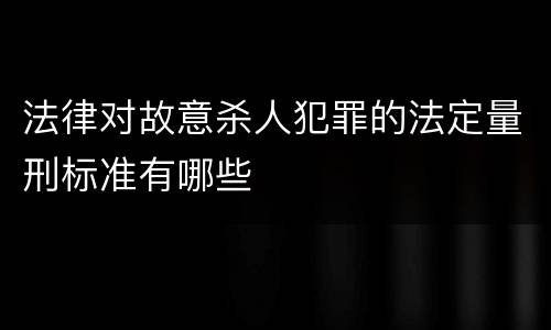 法律对故意杀人犯罪的法定量刑标准有哪些