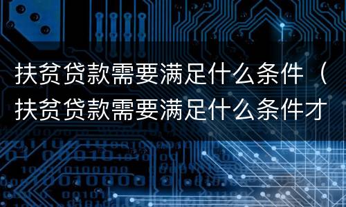 扶贫贷款需要满足什么条件（扶贫贷款需要满足什么条件才能办理）