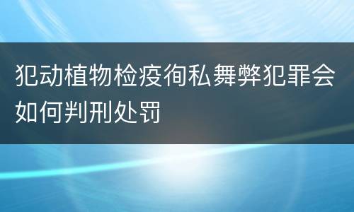 犯动植物检疫徇私舞弊犯罪会如何判刑处罚