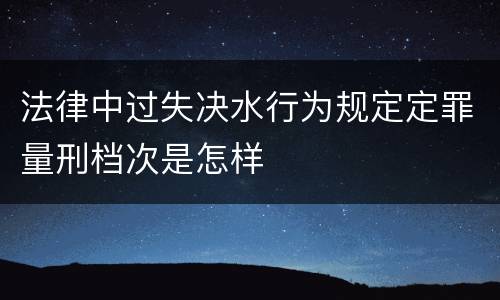 法律中过失决水行为规定定罪量刑档次是怎样
