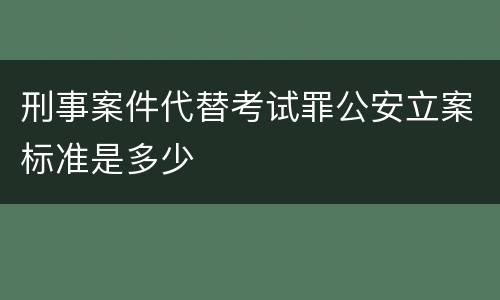 刑事案件代替考试罪公安立案标准是多少