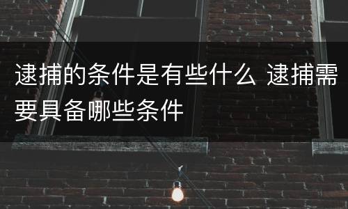 逮捕的条件是有些什么 逮捕需要具备哪些条件