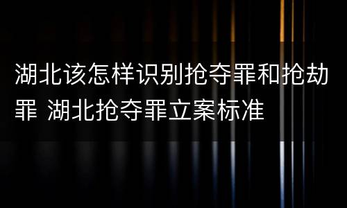 湖北该怎样识别抢夺罪和抢劫罪 湖北抢夺罪立案标准