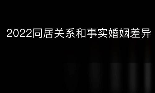 2022同居关系和事实婚姻差异