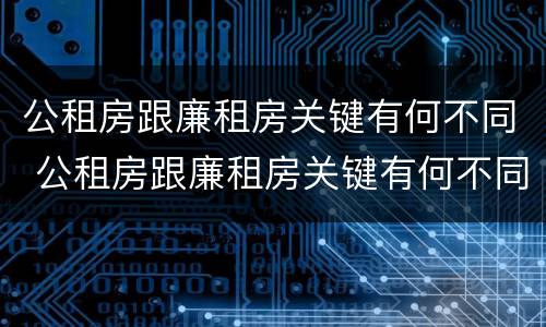 公租房跟廉租房关键有何不同 公租房跟廉租房关键有何不同点